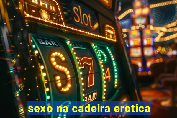 sexo na cadeira erotica